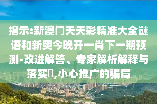 揭示:新澳門天天彩精準大全謎語和新奧今晚開一肖下一期預(yù)測-改進解答、專家解析解釋與落實?,小心推廣的騙局