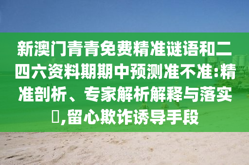 新澳門青青免費(fèi)精準(zhǔn)謎語和二四六資料期期中預(yù)測準(zhǔn)不準(zhǔn):精準(zhǔn)剖析、專家解析解釋與落實(shí)?,留心欺詐誘導(dǎo)手段