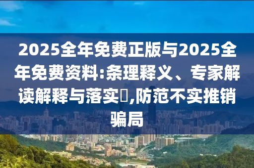 2025全年免費正版與2025全年免費資料:條理釋義、專家解讀解釋與落實?,防范不實推銷騙局