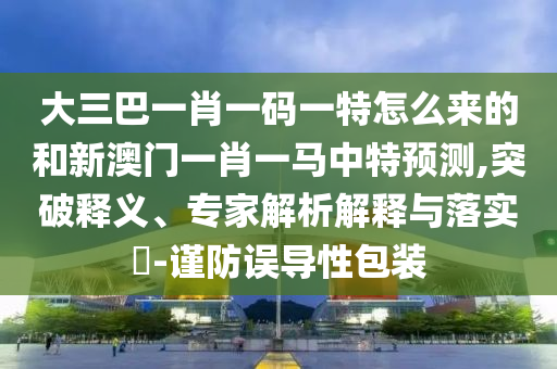 大三巴一肖一碼一特怎么來的和新澳門一肖一馬中特預(yù)測,突破釋義、專家解析解釋與落實(shí)?-謹(jǐn)防誤導(dǎo)性包裝