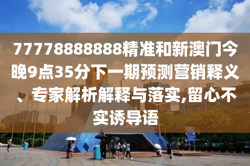 77778888888精準和新澳門今晚9點35分下一期預測營銷釋義、專家解析解釋與落實,留心不實誘導語
