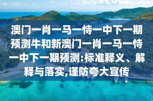 澳門一肖一馬一恃一中下一期預(yù)測(cè)牛和新澳門一肖一馬一恃一中下一期預(yù)測(cè):標(biāo)準(zhǔn)釋義、解釋與落實(shí),謹(jǐn)防夸大宣傳