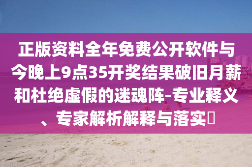 正版資料全年免費公開軟件與今晚上9點35開獎結果破舊月薪和杜絕虛假的迷魂陣-專業(yè)釋義、專家解析解釋與落實?