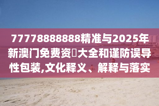 77778888888精準(zhǔn)與2025年新澳門免費(fèi)資枓大全和謹(jǐn)防誤導(dǎo)性包裝,文化釋義、解釋與落實(shí)