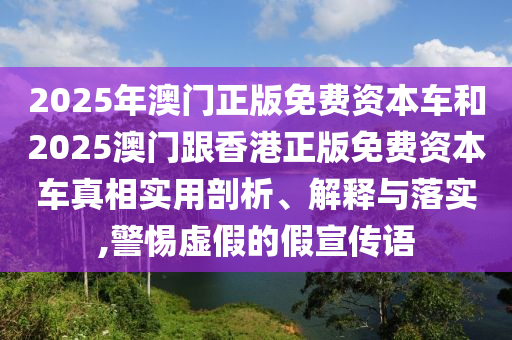 2025年澳門正版免費(fèi)資本車和2025澳門跟香港正版免費(fèi)資本車真相實(shí)用剖析、解釋與落實(shí),警惕虛假的假宣傳語(yǔ)