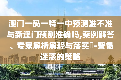 澳門一碼一特一中預(yù)測準(zhǔn)不準(zhǔn)與新澳門預(yù)測準(zhǔn)確嗎,案例解答、專家解析解釋與落實(shí)?-警惕迷惑的策略