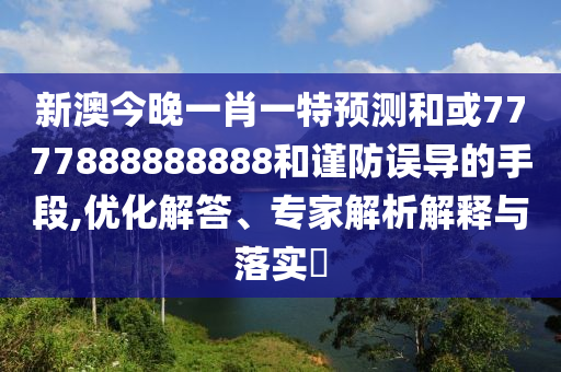 新澳今晚一肖一特預(yù)測(cè)和或7777888888888和謹(jǐn)防誤導(dǎo)的手段,優(yōu)化解答、專家解析解釋與落實(shí)?