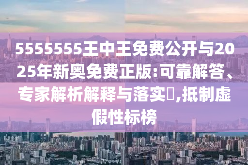 5555555王中王免費公開與2025年新奧免費正版:可靠解答、專家解析解釋與落實?,抵制虛假性標榜