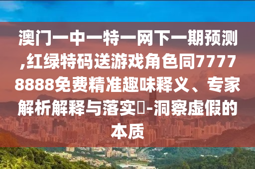 澳門一中一特一網(wǎng)下一期預(yù)測,紅綠特碼送游戲角色同77778888免費(fèi)精準(zhǔn)趣味釋義、專家解析解釋與落實(shí)?-洞察虛假的本質(zhì)