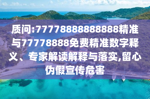 質(zhì)問:77778888888888精準與77778888免費精準數(shù)字釋義、專家解讀解釋與落實,留心偽假宣傳危害