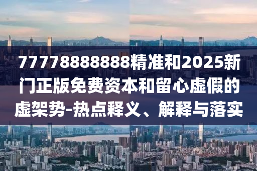 77778888888精準和2025新門正版免費資本和留心虛假的虛架勢-熱點釋義、解釋與落實