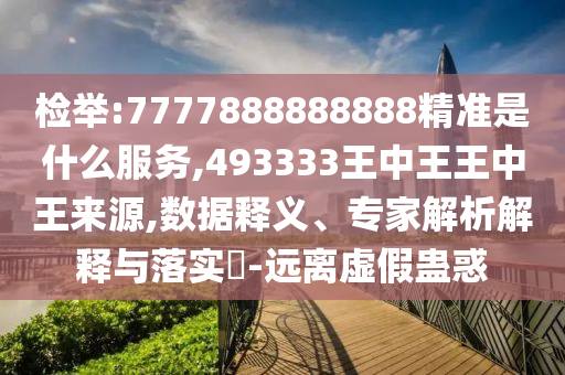 檢舉:7777888888888精準是什么服務,493333王中王王中王來源,數(shù)據(jù)釋義、專家解析解釋與落實?-遠離虛假蠱惑