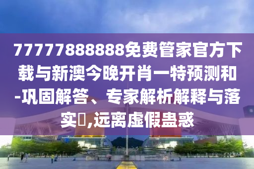 77777888888免費(fèi)管家官方下載與新澳今晚開肖一特預(yù)測(cè)和-鞏固解答、專家解析解釋與落實(shí)?,遠(yuǎn)離虛假蠱惑