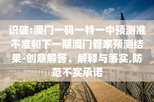 識(shí)破:澳門一碼一特一中預(yù)測(cè)準(zhǔn)不準(zhǔn)和下一期澳門管家預(yù)測(cè)結(jié)果-創(chuàng)意解答、解釋與落實(shí),防范不實(shí)承諾