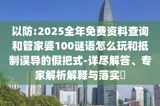 以防:2025全年免費(fèi)資料查詢和管家婆100謎語(yǔ)怎么玩和抵制誤導(dǎo)的假把式-詳盡解答、專家解析解釋與落實(shí)?