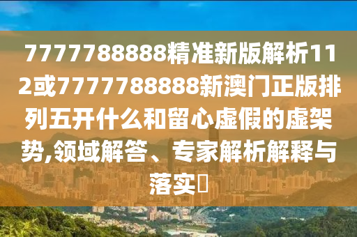7777788888精準(zhǔn)新版解析112或7777788888新澳門正版排列五開什么和留心虛假的虛架勢,領(lǐng)域解答、專家解析解釋與落實?