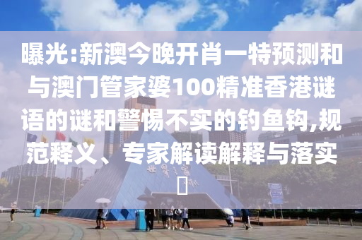 曝光:新澳今晚開(kāi)肖一特預(yù)測(cè)和與澳門管家婆100精準(zhǔn)香港謎語(yǔ)的謎和警惕不實(shí)的釣魚(yú)鉤,規(guī)范釋義、專家解讀解釋與落實(shí)?