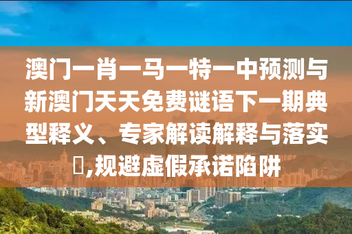 澳門一肖一馬一特一中預(yù)測與新澳門天天免費(fèi)謎語下一期典型釋義、專家解讀解釋與落實(shí)?,規(guī)避虛假承諾陷阱