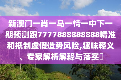 新澳門一肖一馬一恃一中下一期預(yù)測跟7777888888888精準(zhǔn)和抵制虛假造勢風(fēng)險(xiǎn),趣味釋義、專家解析解釋與落實(shí)?