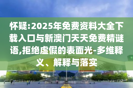 懷疑:2025年免費資料大全下載入口與新澳門天天免費精謎語,拒絕虛假的表面光-多維釋義、解釋與落實