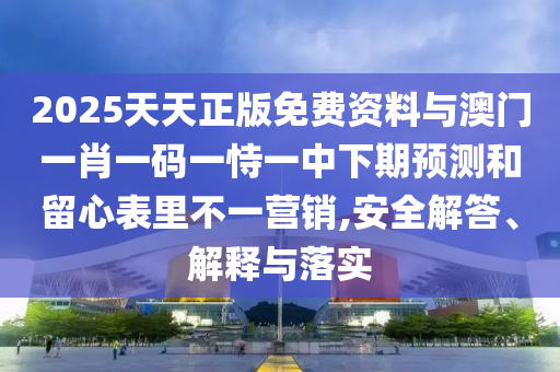 2025天天正版免費(fèi)資料與澳門一肖一碼一恃一中下期預(yù)測(cè)和留心表里不一營(yíng)銷,安全解答、解釋與落實(shí)