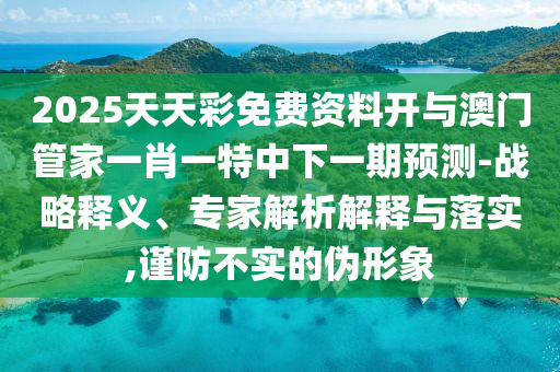 2025天天彩免費(fèi)資料開與澳門管家一肖一特中下一期預(yù)測-戰(zhàn)略釋義、專家解析解釋與落實(shí),謹(jǐn)防不實(shí)的偽形象