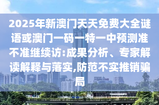 2025年新澳門(mén)天天免費(fèi)大全謎語(yǔ)或澳門(mén)一碼一特一中預(yù)測(cè)準(zhǔn)不準(zhǔn)繼續(xù)訪:成果分析、專(zhuān)家解讀解釋與落實(shí),防范不實(shí)推銷(xiāo)騙局
