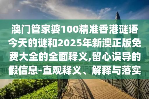 澳門管家婆100精準(zhǔn)香港謎語今天的謎和2025年新澳正版免費(fèi)大全的全面釋義,留心誤導(dǎo)的假信息-直觀釋義、解釋與落實(shí)