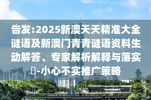 告發(fā):2025新澳天天精準大全謎語及新澳門青青謎語資料生動解答、專家解析解釋與落實?-小心不實推廣策略