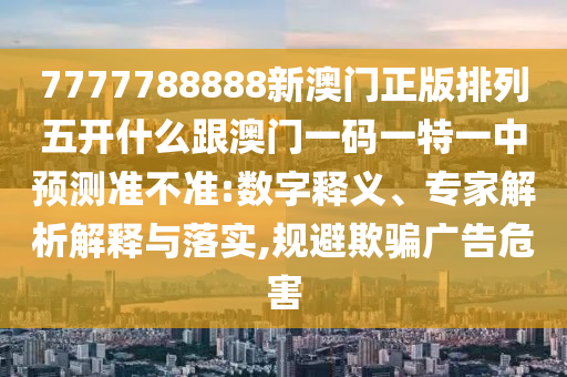 7777788888新澳門(mén)正版排列五開(kāi)什么跟澳門(mén)一碼一特一中預(yù)測(cè)準(zhǔn)不準(zhǔn):數(shù)字釋義、專家解析解釋與落實(shí),規(guī)避欺騙廣告危害