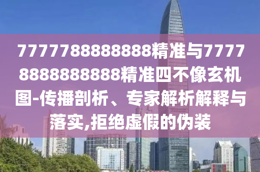 7777788888888精準與77778888888888精準四不像玄機圖-傳播剖析、專家解析解釋與落實,拒絕虛假的偽裝