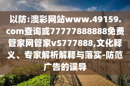 以防:澳彩網(wǎng)站www.49159.соm查詢或77777888888免費(fèi)管家網(wǎng)管家vS777888,文化釋義、專家解析解釋與落實(shí)-防范廣告的誤導(dǎo)