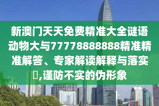 新澳門天天免費(fèi)精準(zhǔn)大全謎語(yǔ)動(dòng)物大與77778888888精準(zhǔn)精準(zhǔn)解答、專家解讀解釋與落實(shí)?,謹(jǐn)防不實(shí)的偽形象