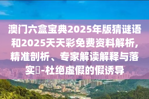 澳門六盒寶典2025年版猜謎語和2025天天彩免費(fèi)資料解析,精準(zhǔn)剖析、專家解讀解釋與落實(shí)?-杜絕虛假的假誘導(dǎo)