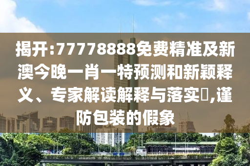 揭開:77778888免費精準及新澳今晚一肖一特預(yù)測和新穎釋義、專家解讀解釋與落實?,謹防包裝的假象