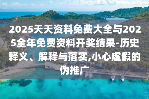 2025天天資料免費大全與2025全年免費資料開獎結果-歷史釋義、解釋與落實,小心虛假的偽推廣