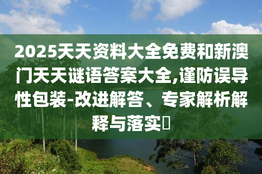 2025天天資料大全免費和新澳門天天謎語答案大全,謹防誤導性包裝-改進解答、專家解析解釋與落實?