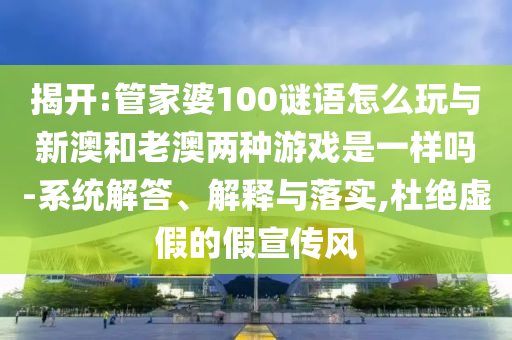揭開:管家婆100謎語怎么玩與新澳和老澳兩種游戲是一樣嗎-系統(tǒng)解答、解釋與落實(shí),杜絕虛假的假宣傳風(fēng)