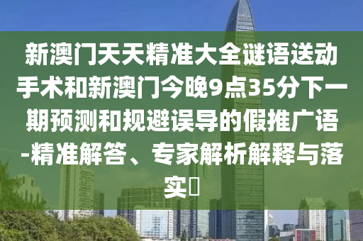 新澳門天天精準(zhǔn)大全謎語送動(dòng)手術(shù)和新澳門今晚9點(diǎn)35分下一期預(yù)測和規(guī)避誤導(dǎo)的假推廣語-精準(zhǔn)解答、專家解析解釋與落實(shí)?
