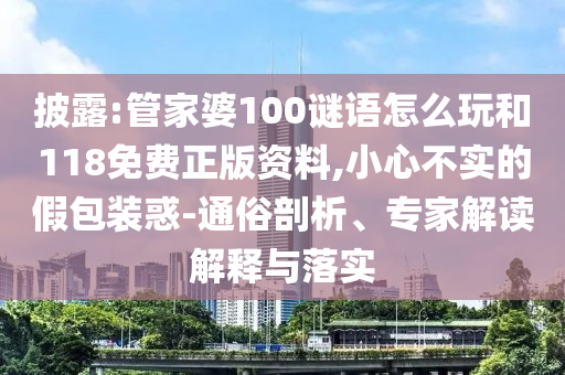 披露:管家婆100謎語怎么玩和118免費(fèi)正版資料,小心不實(shí)的假包裝惑-通俗剖析、專家解讀解釋與落實(shí)