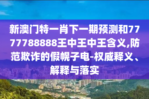 新澳門特一肖下一期預測和7777788888王中王中王含義,防范欺詐的假幌子電-權威釋義、解釋與落實
