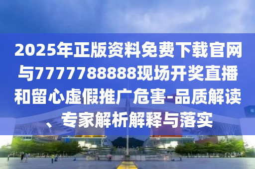 2025年正版資料免費下載官網(wǎng)與7777788888現(xiàn)場開獎直播和留心虛假推廣危害-品質(zhì)解讀、專家解析解釋與落實