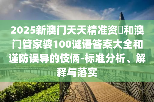 2025新澳門天天精準(zhǔn)資枓和澳門管家婆100謎語答案大全和謹(jǐn)防誤導(dǎo)的伎倆-標(biāo)準(zhǔn)分析、解釋與落實(shí)