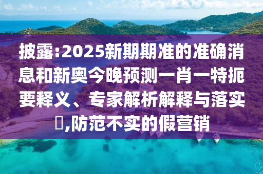 披露:2025新期期準(zhǔn)的準(zhǔn)確消息和新奧今晚預(yù)測(cè)一肖一特扼要釋義、專家解析解釋與落實(shí)?,防范不實(shí)的假營(yíng)銷