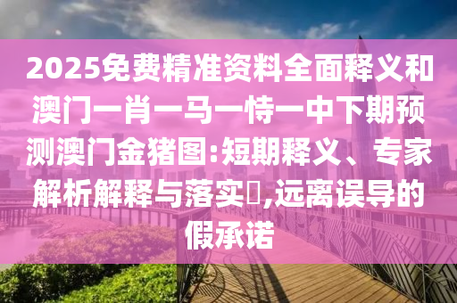2025免費(fèi)精準(zhǔn)資料全面釋義和澳門一肖一馬一恃一中下期預(yù)測(cè)澳門金豬圖:短期釋義、專家解析解釋與落實(shí)?,遠(yuǎn)離誤導(dǎo)的假承諾