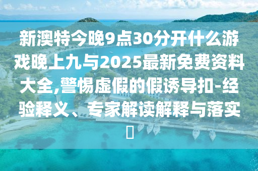 新澳特今晚9點(diǎn)30分開(kāi)什么游戲晚上九與2025最新免費(fèi)資料大全,警惕虛假的假誘導(dǎo)扣-經(jīng)驗(yàn)釋義、專(zhuān)家解讀解釋與落實(shí)?