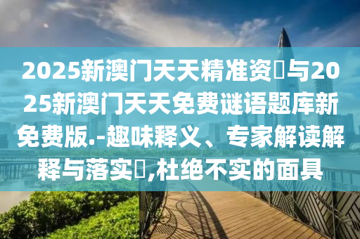 2025新澳門天天精準(zhǔn)資枓與2025新澳門天天免費(fèi)謎語題庫新免費(fèi)版.-趣味釋義、專家解讀解釋與落實(shí)?,杜絕不實(shí)的面具