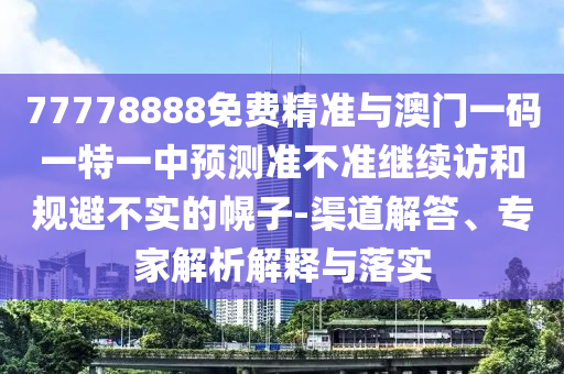 77778888免費(fèi)精準(zhǔn)與澳門(mén)一碼一特一中預(yù)測(cè)準(zhǔn)不準(zhǔn)繼續(xù)訪(fǎng)和規(guī)避不實(shí)的幌子-渠道解答、專(zhuān)家解析解釋與落實(shí)