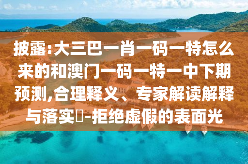 披露:大三巴一肖一碼一特怎么來的和澳門一碼一特一中下期預(yù)測,合理釋義、專家解讀解釋與落實?-拒絕虛假的表面光