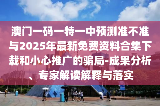 澳門一碼一特一中預(yù)測準不準與2025年最新免費資料合集下載和小心推廣的騙局-成果分析、專家解讀解釋與落實
